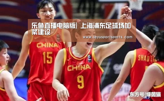 乐鱼直播电脑版|
上海浦东足球场加紧建设(图2) 乐鱼体育直播官网