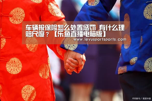 车辆报保险怎么处置惩罚 有什么理赔尺度?【乐鱼直播电脑版】(图2) 乐鱼体育直播官网
