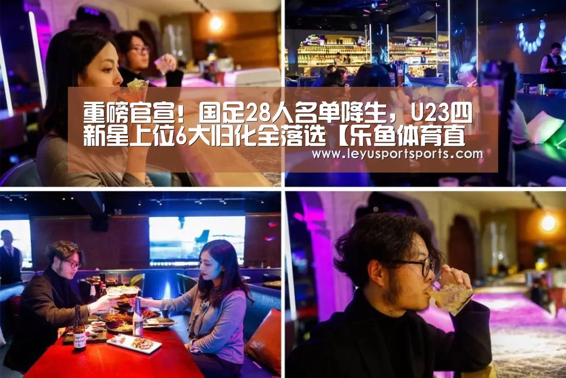 重磅官宣!国足28人名单降生,U23四新星上位6大归化全落选【乐鱼体育直播官网】(图1) 乐鱼直播