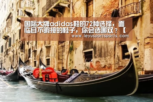 国际大牌adidas鞋的72种选择,面临目不暇接的鞋子,你会选哪双?【乐鱼直播电脑版】(图1) 乐鱼直播足球