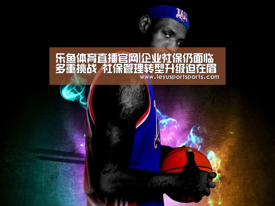 乐鱼体育直播官网|企业社保仍面临多重挑战 社保管理转型升级迫在眉睫(图4) 乐鱼直播电脑版