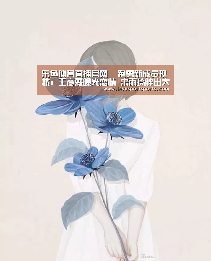 乐鱼体育直播官网-
跑男新成员现状:王彦霖曝光恋情 宋雨琦胖出大象腿 他资源炸裂(图3) 乐鱼直播电脑版