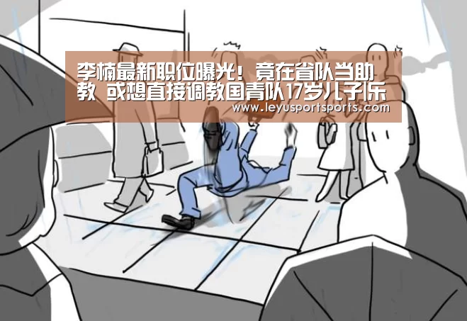 李楠最新职位曝光!竟在省队当助教 或想直接调教国青队17岁儿子|乐鱼直播电脑版(图4) 乐鱼直播