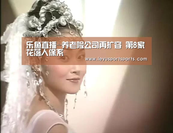 乐鱼直播-养老险公司再扩容 第8家花落人保系(图2) 乐鱼体育直播官网