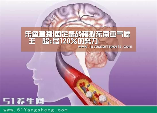 乐鱼直播|国足备战模拟东南亚气候 王燊超:尽120%的努力(图3) 乐鱼直播