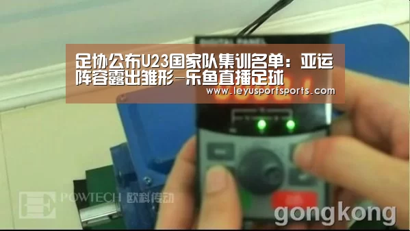足协公布U23国家队集训名单:亚运阵容露出雏形-乐鱼直播足球(图1) 乐鱼直播