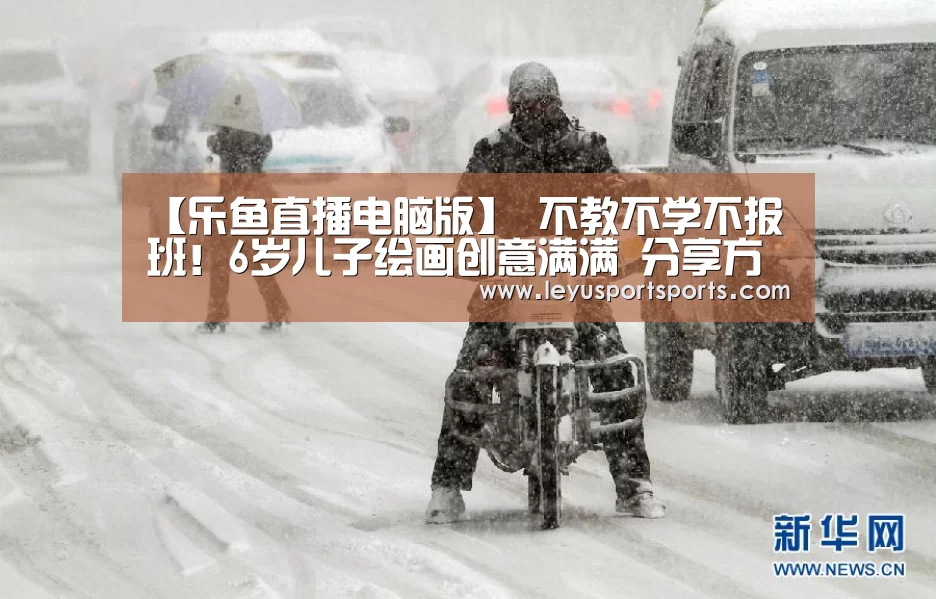 【乐鱼直播电脑版】
不教不学不报班!6岁儿子绘画创意满满 分享方法与好用工具(图2) 乐鱼直播电脑版