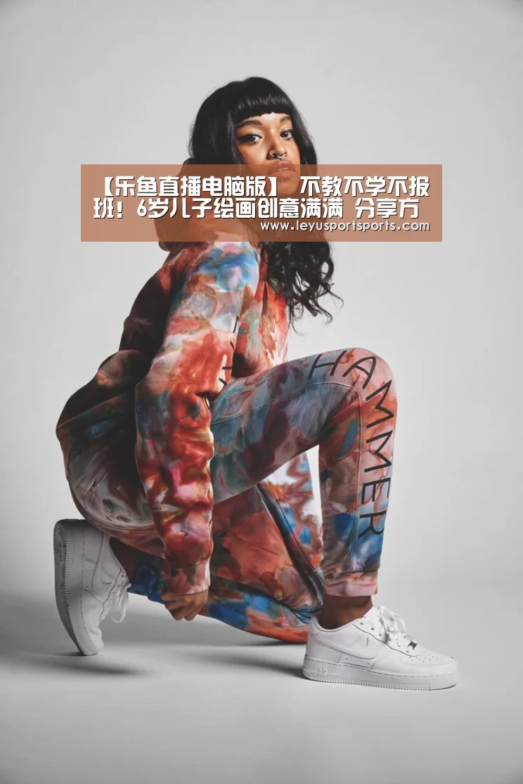 【乐鱼直播电脑版】
不教不学不报班!6岁儿子绘画创意满满 分享方法与好用工具(图4) 乐鱼直播足球